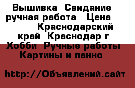 Вышивка “Свидание“, ручная работа › Цена ­ 1 500 - Краснодарский край, Краснодар г. Хобби. Ручные работы » Картины и панно   